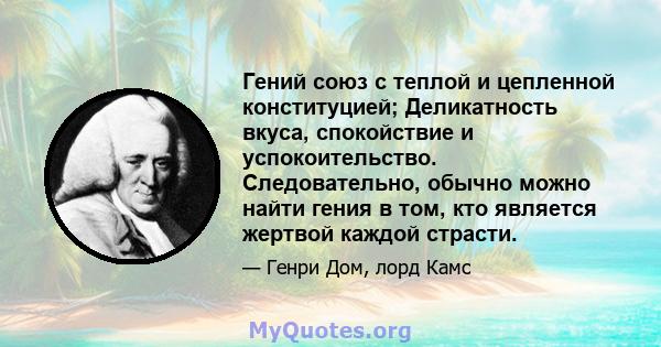 Гений союз с теплой и цепленной конституцией; Деликатность вкуса, спокойствие и успокоительство. Следовательно, обычно можно найти гения в том, кто является жертвой каждой страсти.