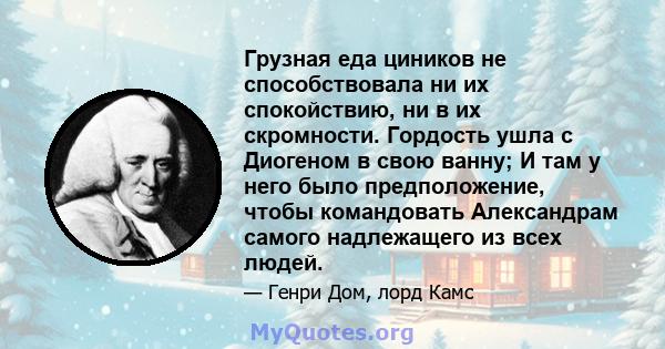 Грузная еда циников не способствовала ни их спокойствию, ни в их скромности. Гордость ушла с Диогеном в свою ванну; И там у него было предположение, чтобы командовать Александрам самого надлежащего из всех людей.