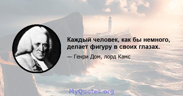 Каждый человек, как бы немного, делает фигуру в своих глазах.