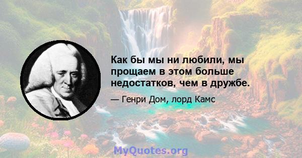 Как бы мы ни любили, мы прощаем в этом больше недостатков, чем в дружбе.