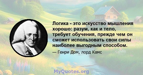 Логика - это искусство мышления хорошо: разум, как и тело, требует обучения, прежде чем он сможет использовать свои силы наиболее выгодным способом.