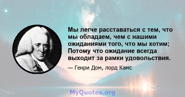 Мы легче расставаться с тем, что мы обладаем, чем с нашими ожиданиями того, что мы хотим; Потому что ожидание всегда выходит за рамки удовольствия.