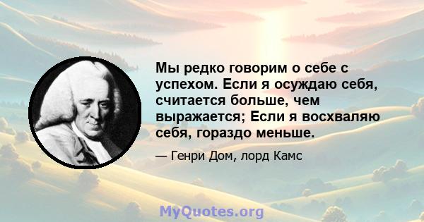 Мы редко говорим о себе с успехом. Если я осуждаю себя, считается больше, чем выражается; Если я восхваляю себя, гораздо меньше.