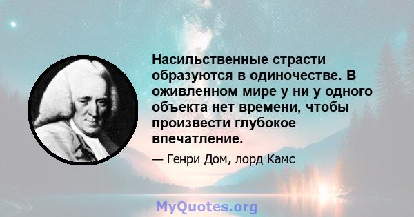 Насильственные страсти образуются в одиночестве. В оживленном мире у ни у одного объекта нет времени, чтобы произвести глубокое впечатление.