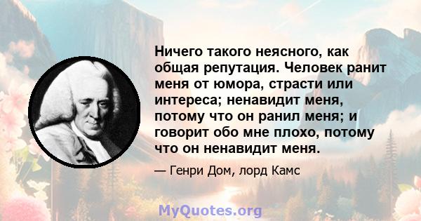 Ничего такого неясного, как общая репутация. Человек ранит меня от юмора, страсти или интереса; ненавидит меня, потому что он ранил меня; и говорит обо мне плохо, потому что он ненавидит меня.