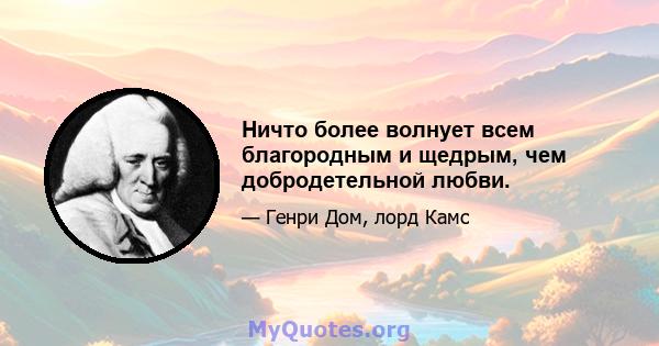 Ничто более волнует всем благородным и щедрым, чем добродетельной любви.