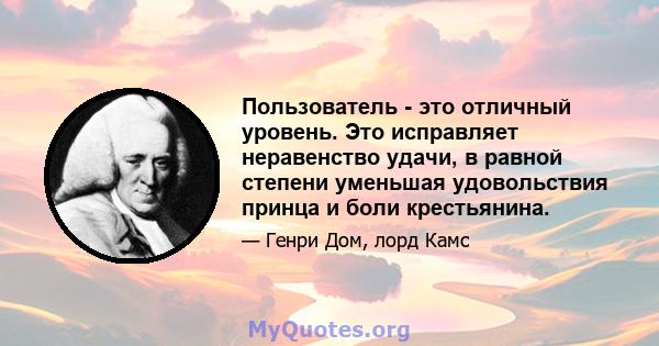 Пользователь - это отличный уровень. Это исправляет неравенство удачи, в равной степени уменьшая удовольствия принца и боли крестьянина.