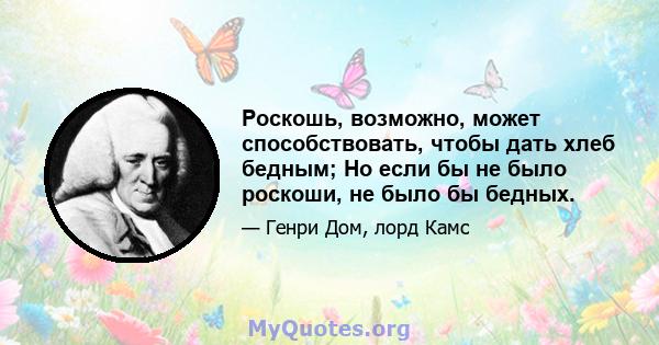 Роскошь, возможно, может способствовать, чтобы дать хлеб бедным; Но если бы не было роскоши, не было бы бедных.