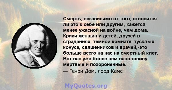 Смерть, независимо от того, относится ли это к себе или другим, кажется менее ужасной на войне, чем дома. Крики женщин и детей, друзей в страданиях, темной комнате, тусклых конуса, священников и врачей,-это больше всего 