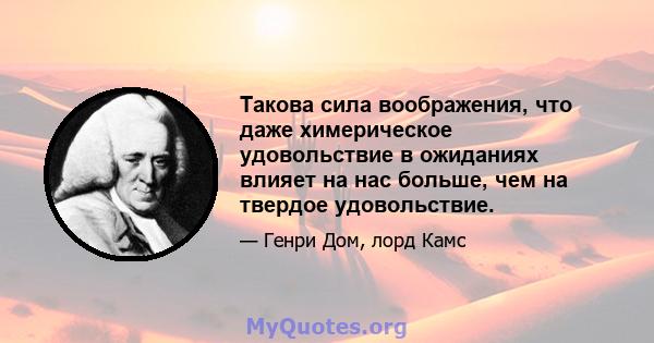 Такова сила воображения, что даже химерическое удовольствие в ожиданиях влияет на нас больше, чем на твердое удовольствие.