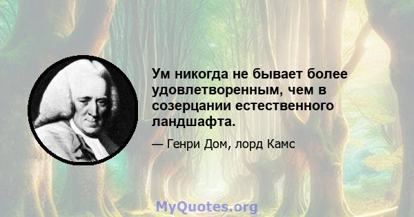 Ум никогда не бывает более удовлетворенным, чем в созерцании естественного ландшафта.