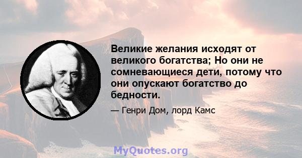 Великие желания исходят от великого богатства; Но они не сомневающиеся дети, потому что они опускают богатство до бедности.