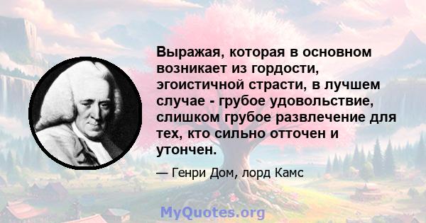 Выражая, которая в основном возникает из гордости, эгоистичной страсти, в лучшем случае - грубое удовольствие, слишком грубое развлечение для тех, кто сильно отточен и утончен.