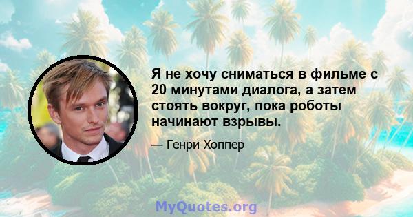 Я не хочу сниматься в фильме с 20 минутами диалога, а затем стоять вокруг, пока роботы начинают взрывы.