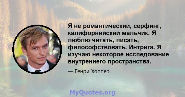 Я не романтический, серфинг, калифорнийский мальчик. Я люблю читать, писать, философствовать. Интрига. Я изучаю некоторое исследование внутреннего пространства.