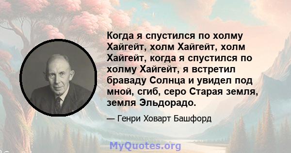 Когда я спустился по холму Хайгейт, холм Хайгейт, холм Хайгейт, когда я спустился по холму Хайгейт, я встретил браваду Солнца и увидел под мной, сгиб, серо Старая земля, земля Эльдорадо.