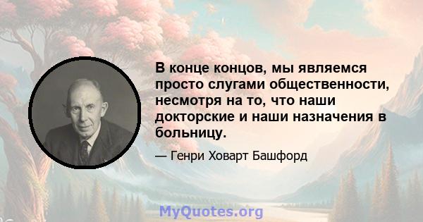 В конце концов, мы являемся просто слугами общественности, несмотря на то, что наши докторские и наши назначения в больницу.