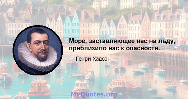 Море, заставляющее нас на льду, приблизило нас к опасности.