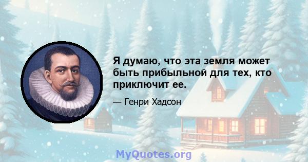 Я думаю, что эта земля может быть прибыльной для тех, кто приключит ее.