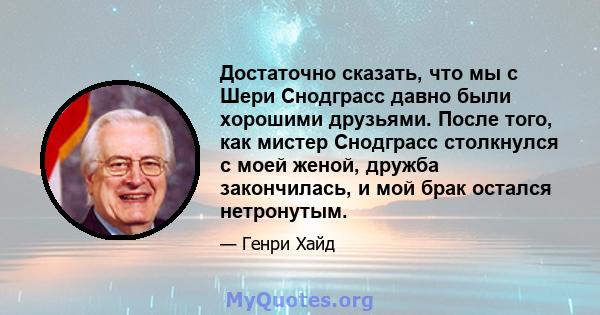 Достаточно сказать, что мы с Шери Снодграсс давно были хорошими друзьями. После того, как мистер Снодграсс столкнулся с моей женой, дружба закончилась, и мой брак остался нетронутым.