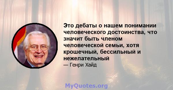 Это дебаты о нашем понимании человеческого достоинства, что значит быть членом человеческой семьи, хотя крошечный, бессильный и нежелательный