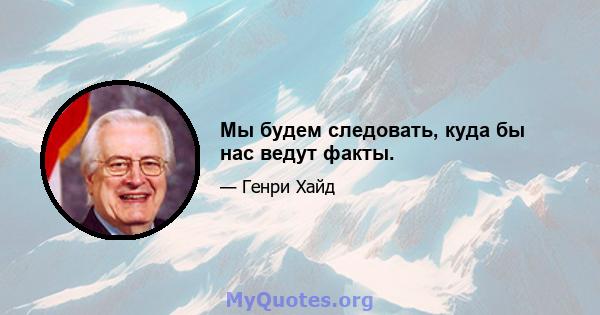 Мы будем следовать, куда бы нас ведут факты.