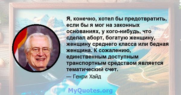 Я, конечно, хотел бы предотвратить, если бы я мог на законных основаниях, у кого-нибудь, что сделал аборт, богатую женщину, женщину среднего класса или бедная женщина. К сожалению, единственным доступным транспортным