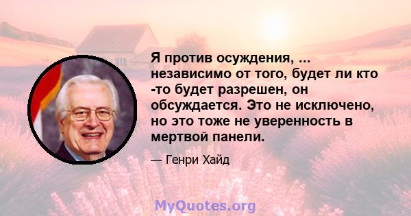 Я против осуждения, ... независимо от того, будет ли кто -то будет разрешен, он обсуждается. Это не исключено, но это тоже не уверенность в мертвой панели.