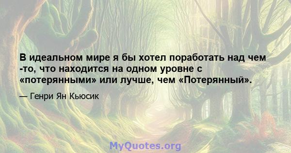 В идеальном мире я бы хотел поработать над чем -то, что находится на одном уровне с «потерянными» или лучше, чем «Потерянный».