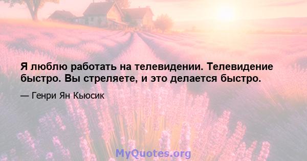 Я люблю работать на телевидении. Телевидение быстро. Вы стреляете, и это делается быстро.