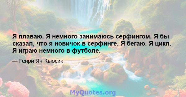 Я плаваю. Я немного занимаюсь серфингом. Я бы сказал, что я новичок в серфинге. Я бегаю. Я цикл. Я играю немного в футболе.