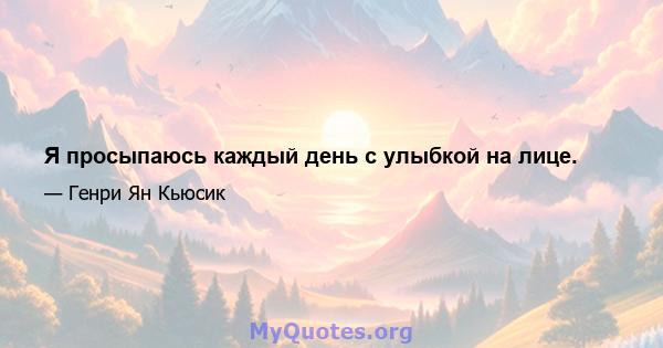 Я просыпаюсь каждый день с улыбкой на лице.