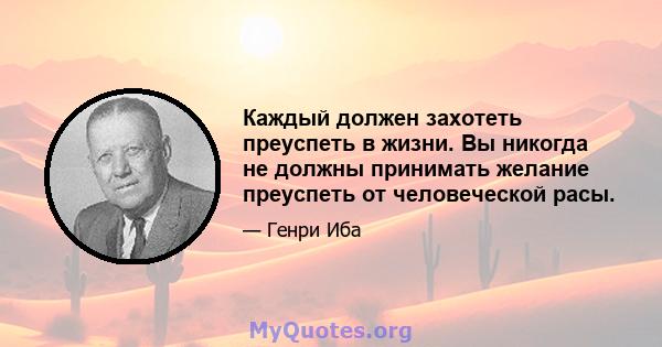 Каждый должен захотеть преуспеть в жизни. Вы никогда не должны принимать желание преуспеть от человеческой расы.