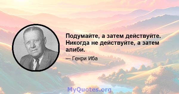 Подумайте, а затем действуйте. Никогда не действуйте, а затем алиби.