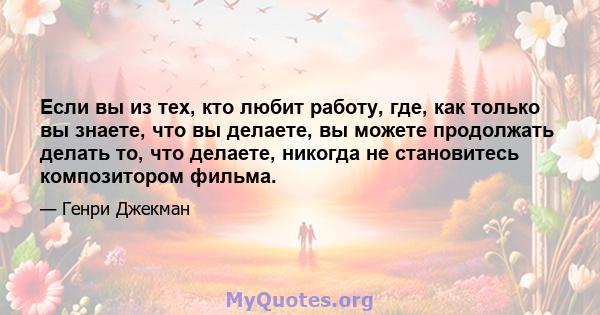 Если вы из тех, кто любит работу, где, как только вы знаете, что вы делаете, вы можете продолжать делать то, что делаете, никогда не становитесь композитором фильма.