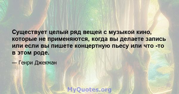 Существует целый ряд вещей с музыкой кино, которые не применяются, когда вы делаете запись или если вы пишете концертную пьесу или что -то в этом роде.