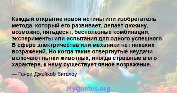 Каждый открытие новой истины или изобретатель метода, который его развивает, делает дюжину, возможно, пятьдесят, бесполезные комбинации, эксперименты или испытания для одного успешного. В сфере электричества или