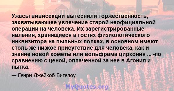 Ужасы вивисекции вытеснили торжественность, захватывающее увлечение старой неофициальной операции на человека. Их зарегистрированные явления, хранящиеся в гостях физиологического инквизитора на пыльных полках, в