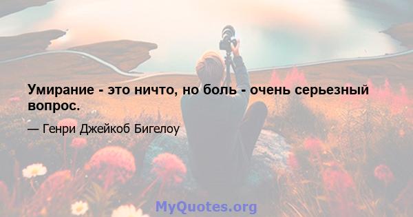 Умирание - это ничто, но боль - очень серьезный вопрос.