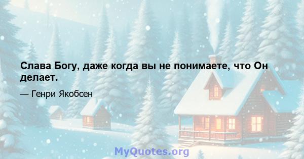 Слава Богу, даже когда вы не понимаете, что Он делает.