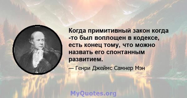 Когда примитивный закон когда -то был воплощен в кодексе, есть конец тому, что можно назвать его спонтанным развитием.