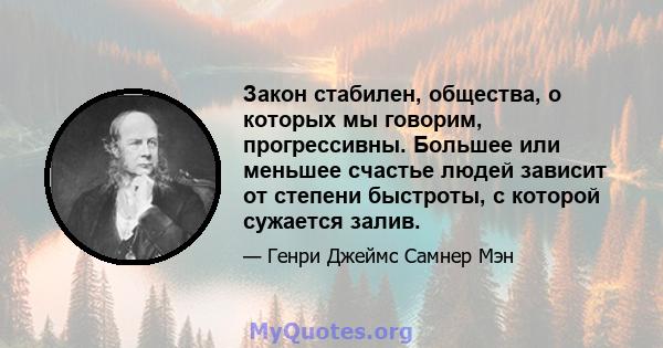 Закон стабилен, общества, о которых мы говорим, прогрессивны. Большее или меньшее счастье людей зависит от степени быстроты, с которой сужается залив.