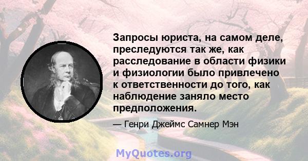 Запросы юриста, на самом деле, преследуются так же, как расследование в области физики и физиологии было привлечено к ответственности до того, как наблюдение заняло место предположения.