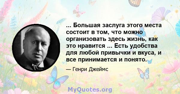 ... Большая заслуга этого места состоит в том, что можно организовать здесь жизнь, как это нравится ... Есть удобства для любой привычки и вкуса, и все принимается и понято.