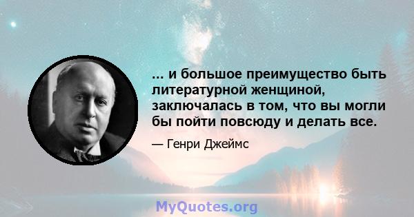 ... и большое преимущество быть литературной женщиной, заключалась в том, что вы могли бы пойти повсюду и делать все.