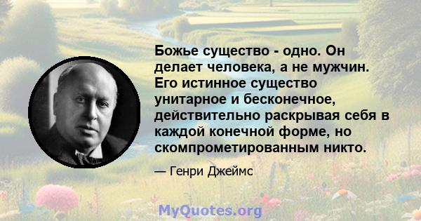 Божье существо - одно. Он делает человека, а не мужчин. Его истинное существо унитарное и бесконечное, действительно раскрывая себя в каждой конечной форме, но скомпрометированным никто.