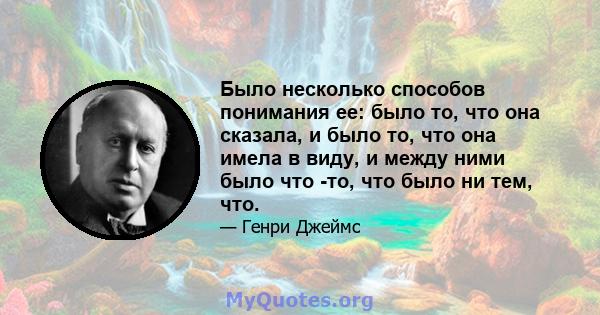 Было несколько способов понимания ее: было то, что она сказала, и было то, что она имела в виду, и между ними было что -то, что было ни тем, что.