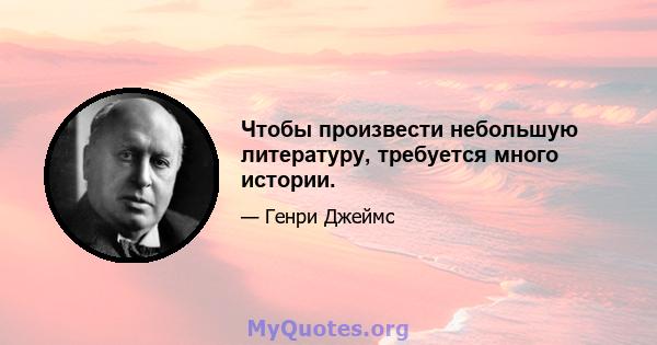 Чтобы произвести небольшую литературу, требуется много истории.