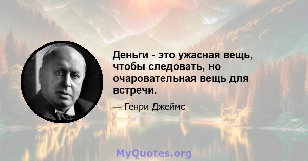 Деньги - это ужасная вещь, чтобы следовать, но очаровательная вещь для встречи.