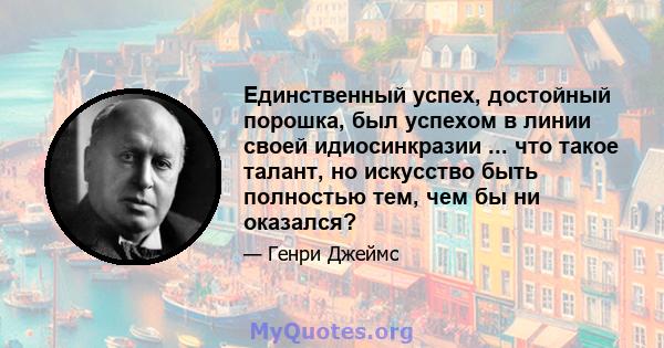 Единственный успех, достойный порошка, был успехом в линии своей идиосинкразии ... что такое талант, но искусство быть полностью тем, чем бы ни оказался?